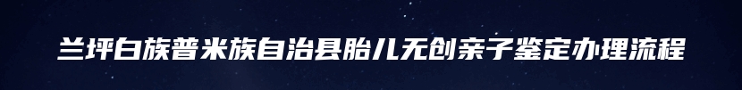 兰坪白族普米族自治县胎儿无创亲子鉴定办理流程