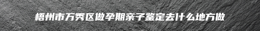 梧州市万秀区做孕期亲子鉴定去什么地方做