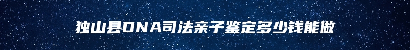 独山县DNA司法亲子鉴定多少钱能做