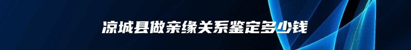 凉城县做亲缘关系鉴定多少钱