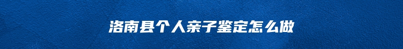 洛南县个人亲子鉴定怎么做