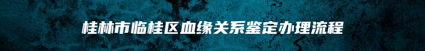 桂林市临桂区血缘关系鉴定办理流程