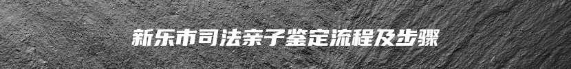 新乐市司法亲子鉴定流程及步骤