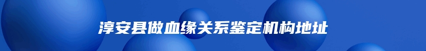 淳安县做血缘关系鉴定机构地址