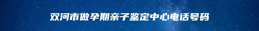 双河市做孕期亲子鉴定中心电话号码