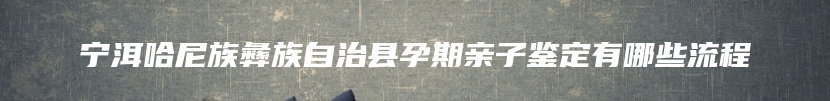 宁洱哈尼族彝族自治县孕期亲子鉴定有哪些流程