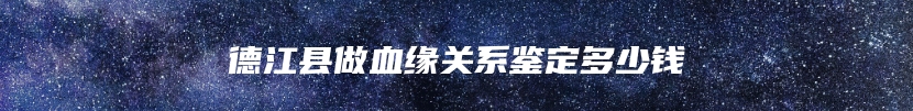 德江县做血缘关系鉴定多少钱