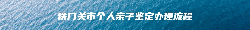 铁门关市个人亲子鉴定办理流程