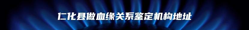 仁化县做血缘关系鉴定机构地址