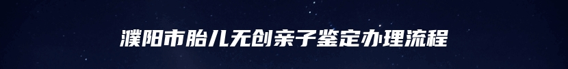 濮阳市胎儿无创亲子鉴定办理流程