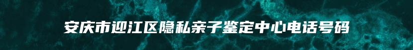 安庆市迎江区隐私亲子鉴定中心电话号码