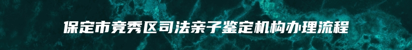 保定市竞秀区司法亲子鉴定机构办理流程
