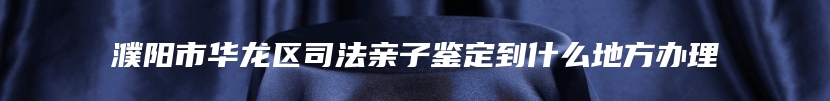 濮阳市华龙区司法亲子鉴定到什么地方办理