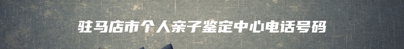 驻马店市个人亲子鉴定中心电话号码