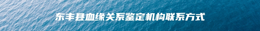东丰县血缘关系鉴定机构联系方式