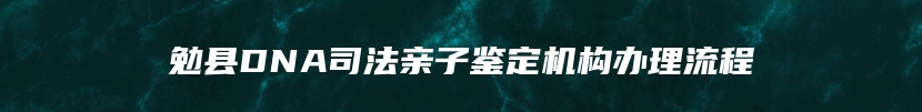 勉县DNA司法亲子鉴定机构办理流程