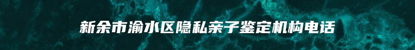 新余市渝水区隐私亲子鉴定机构电话