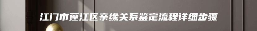 江门市蓬江区亲缘关系鉴定流程详细步骤