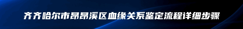 齐齐哈尔市昂昂溪区血缘关系鉴定流程详细步骤