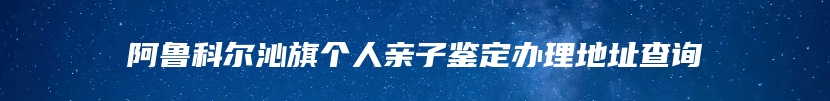 阿鲁科尔沁旗个人亲子鉴定办理地址查询