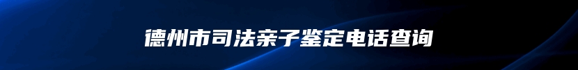 德州市司法亲子鉴定电话查询