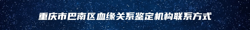 重庆市巴南区血缘关系鉴定机构联系方式