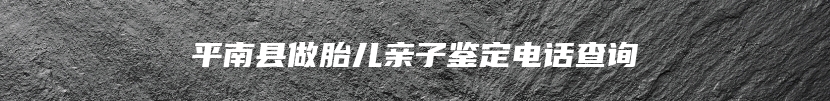 平南县做胎儿亲子鉴定电话查询