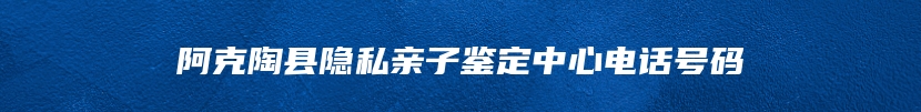 阿克陶县隐私亲子鉴定中心电话号码