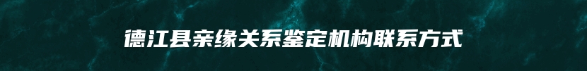 德江县亲缘关系鉴定机构联系方式