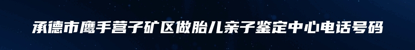 承德市鹰手营子矿区做胎儿亲子鉴定中心电话号码