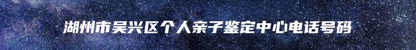 湖州市吴兴区个人亲子鉴定中心电话号码