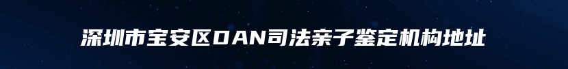 深圳市宝安区DAN司法亲子鉴定机构地址