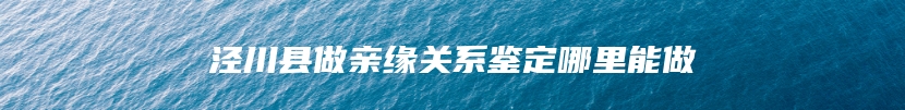 泾川县做亲缘关系鉴定哪里能做