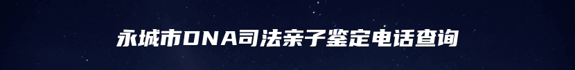 永城市DNA司法亲子鉴定电话查询