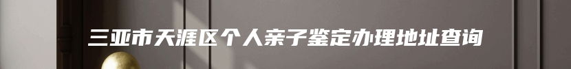 三亚市天涯区个人亲子鉴定办理地址查询