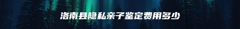 洛南县隐私亲子鉴定费用多少