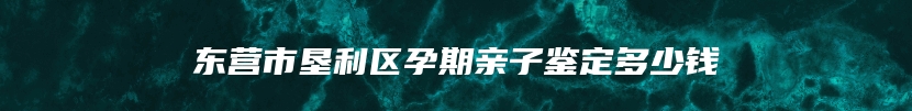 东营市垦利区孕期亲子鉴定多少钱