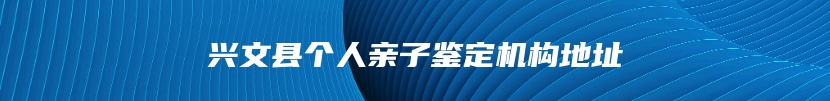 兴文县个人亲子鉴定机构地址
