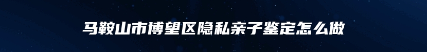 马鞍山市博望区隐私亲子鉴定怎么做