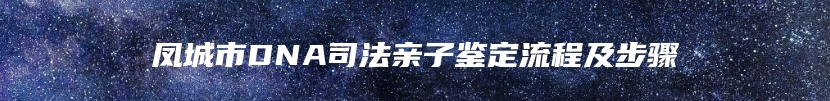 凤城市DNA司法亲子鉴定流程及步骤