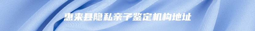 惠来县隐私亲子鉴定机构地址