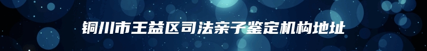 铜川市王益区司法亲子鉴定机构地址