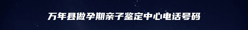 万年县做孕期亲子鉴定中心电话号码