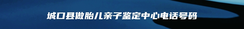 城口县做胎儿亲子鉴定中心电话号码