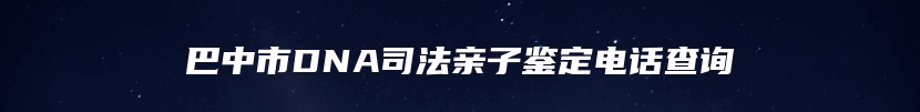 巴中市DNA司法亲子鉴定电话查询