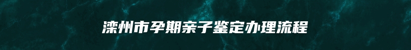 滦州市孕期亲子鉴定办理流程