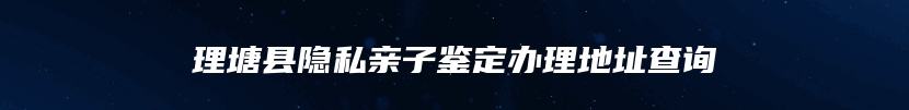 理塘县隐私亲子鉴定办理地址查询