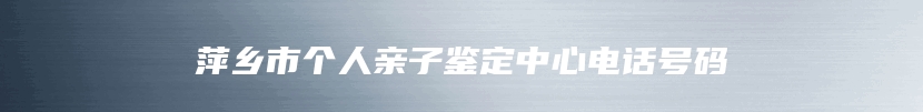 萍乡市个人亲子鉴定中心电话号码