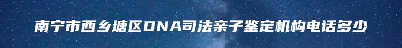 南宁市西乡塘区DNA司法亲子鉴定机构电话多少