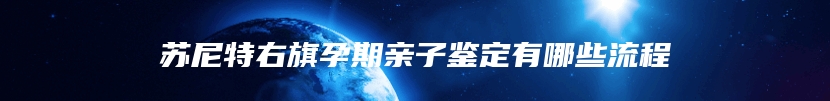 苏尼特右旗孕期亲子鉴定有哪些流程